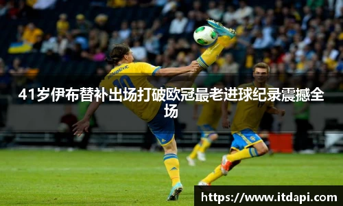 41岁伊布替补出场打破欧冠最老进球纪录震撼全场
