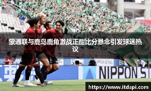 vsport蒙通联与鹿岛鹿角激战正酣比分悬念引发球迷热议
